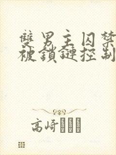 双男主囚禁逃跑被锁链控制小说