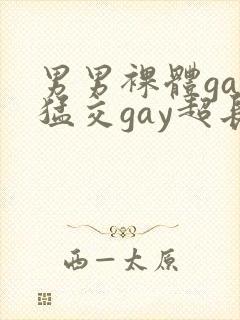 男男裸体gay猛交gay超长视频