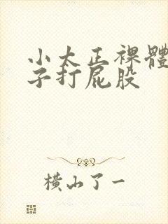 小太正裸体脱裤子打屁股