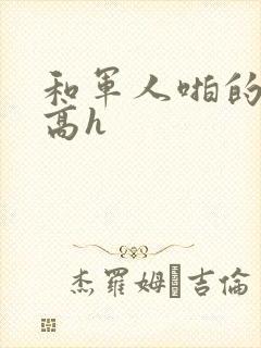 和军人啪的辣文高h