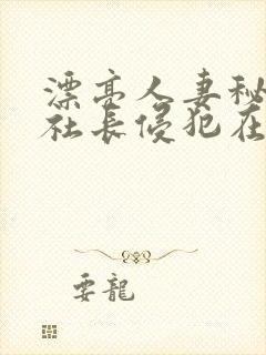 漂亮人妻秘书被社长侵犯在线观看