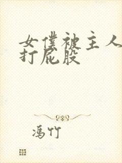 女仆被主人调教打屁股