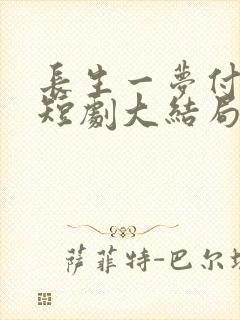 长生一梦付流歌短剧大结局