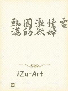 韩国激情电影丰满的欲妇