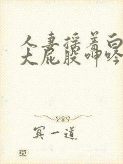 人妻摇着白嫩的大屁股呻吟封面