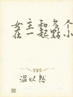 女主和多个男主在一起点小说