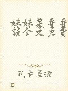 妹妹是哥哥的小说全文免费阅读