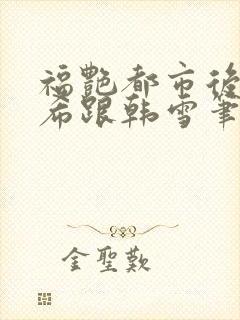 福艳都市后宫叶希跟韩雪笔趣阁