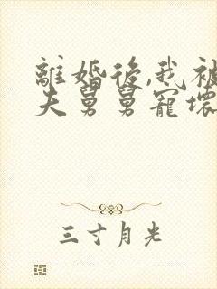 离婚后,我被前夫舅舅宠坏了