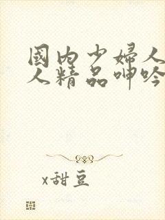 国内少妇人妻偷人精品呻吟