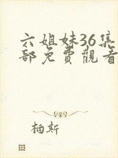 六姐妹36集全部免费观看