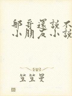 那哥还说不喜欢小朋友小说在线阅读封面