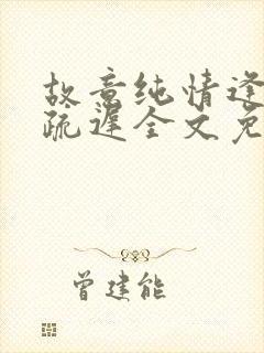 故意纯情逢夏宋疏迟全文免费阅读晋江