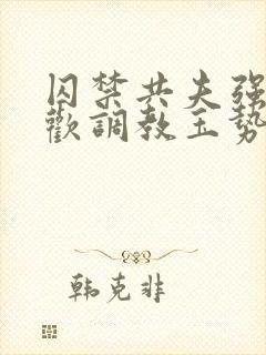 囚禁共夫强制承欢调教玉势快穿