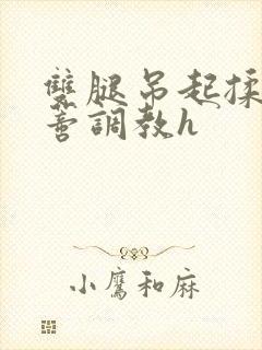 双腿吊起揉捏花蒂调教h