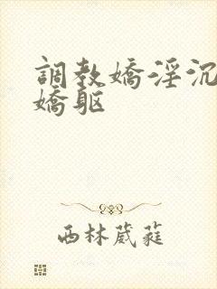 调教娇淫沉沦的娇躯