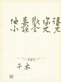 他喜欢你很久了小说全文免费阅读