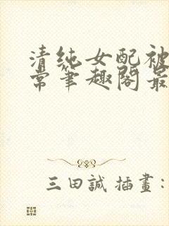 清纯女配被擒日常笔趣阁最新章节更封面