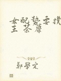 女配势要扑倒男主 茶蘼