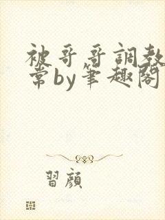 被哥哥调教的日常by笔趣阁