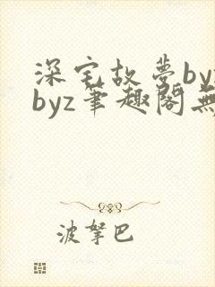 深宅故梦byzbyz笔趣阁无弹窗免费阅读