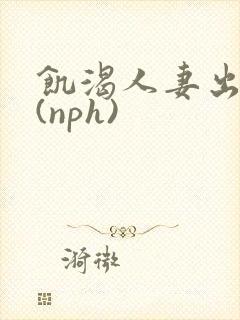 饥渴人妻出轨记(nph)