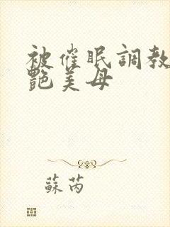 被催眠调教的冷艳美母