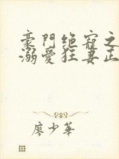 豪门绝宠之峥少溺爱狂妻正版