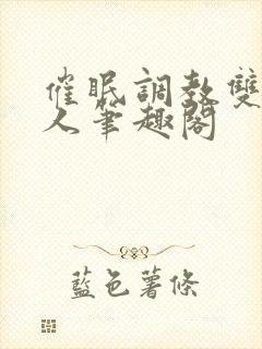 催眠调教双性美人笔趣阁