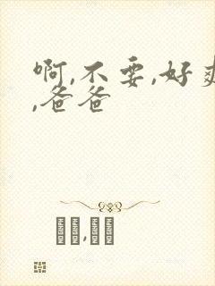 啊,不要,好爽,爸爸