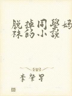 脱掉同学妈妈丝袜的小说