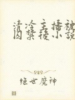 清冷主播被疯批囚禁后小说简介