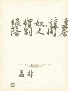 绿帽奴,让妻子陪别人同居小说
