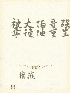 被大伯哥强取豪夺后他重生了小说