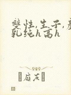 双性,生子,产乳纯h高h
