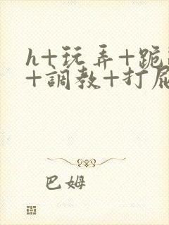 h+玩弄+跪趴+调教+打屁股