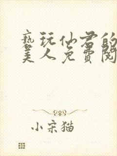 亵玩仙君的清冷美人免费阅读全文