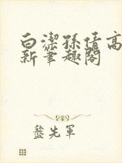 白洁孙倩高义 新笔趣阁