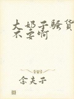 大奶子骚货哦哦不要啊