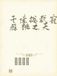 千亿总裁宠妻成瘾 桃之夭