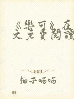 《乐可》在线全文免费阅读笔趣阁小说