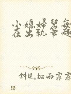 小媳妇儿每天都在出轨笔趣阁小说