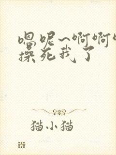 嗯呢~啊啊啊啊操死我了