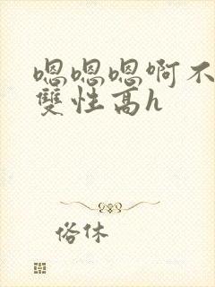 嗯嗯嗯啊不要高双性高h