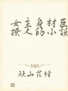 女主身材巨好很撩人的小说