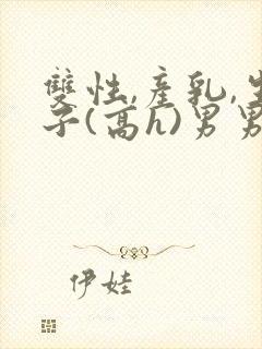 双性,产乳,生子(高h)男男