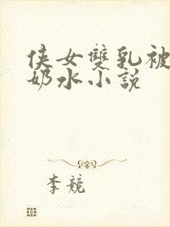 侠女双乳被挤出奶水小说