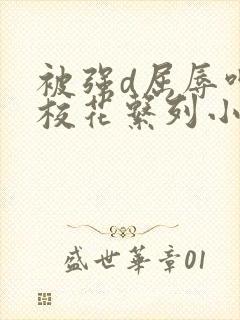 被强d屈辱呻吟校花系列小说