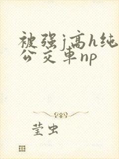 被强j高h纯肉公交车np封面