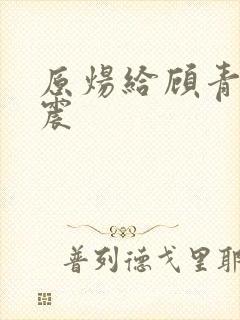 原炀给顾青裴带震